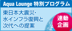 Aqua Lounge特別プログラム
2/15[wed.] 東日本大震災・復興シンポジウム