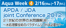 Aqua Week 3 2/16[thu.]-17[fri.] APDA / JDA joint Conference 2012 21世紀の世界の水問題解決は必須！水処理膜技術のパラダイムシフトは必要か？