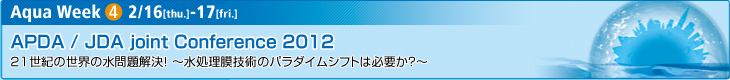 APDA/JDA Joint Conference 2012 21世紀の世界の水問題解決！～水処理膜技術のパラダイムシフトは必要か？～