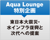 Aqua lounge特別企画　東日本大震災・水インフラ復興と次代への提案
