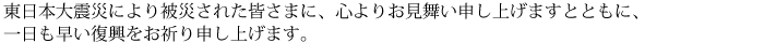 東日本大震災により被災された皆さまに、心よりお見舞い申し上げますとともに、一日も早い復興をお祈り申し上げます。